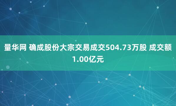 量华网 确成股份大宗交易成交504.73万股 成交额1.00亿元
