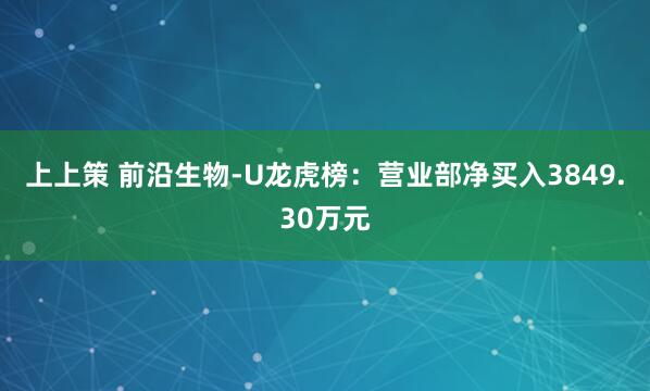 上上策 前沿生物-U龙虎榜:营业部净买入3849.30万元