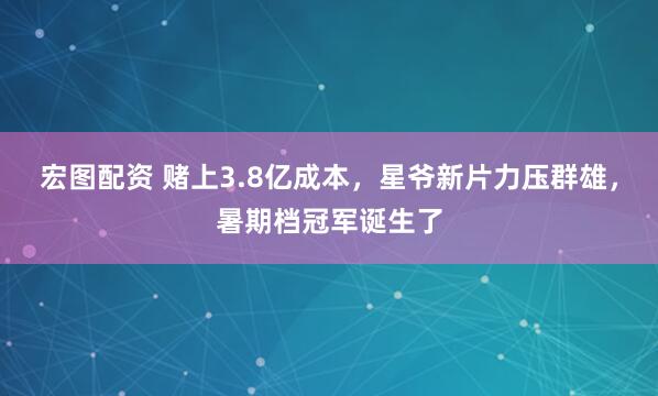 宏图配资 赌上3.8亿成本,星爷新片力压群雄,暑期档冠军诞生了