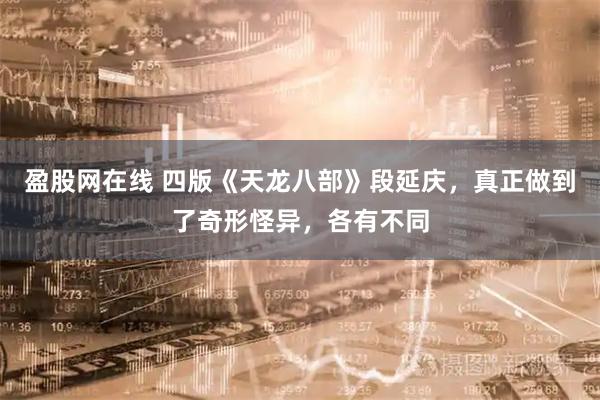 盈股网在线 四版《天龙八部》段延庆,真正做到了奇形怪异,各有不同