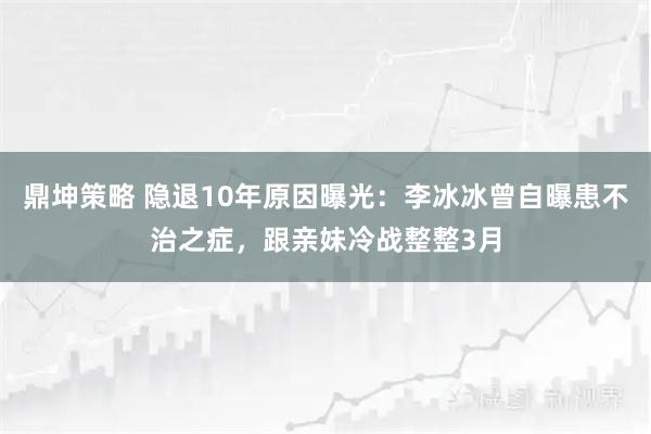 鼎坤策略 隐退10年原因曝光:李冰冰曾自曝患不治之症,跟亲妹冷战整整3月