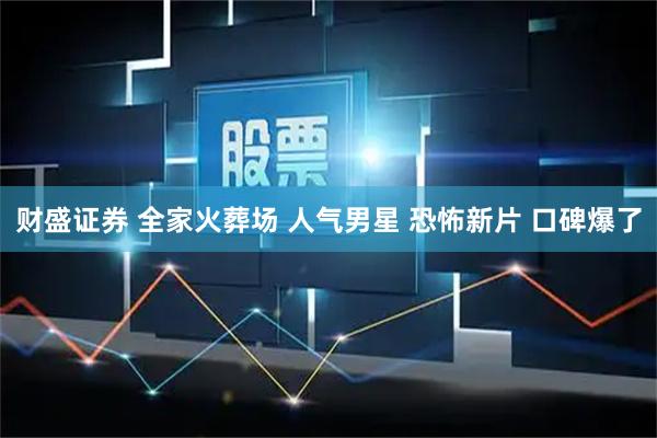 财盛证券 全家火葬场 人气男星 恐怖新片 口碑爆了