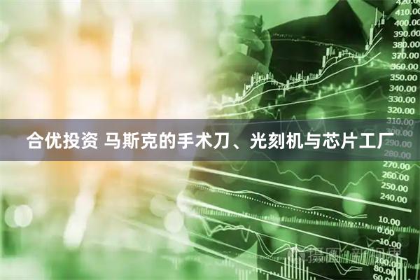 合优投资 马斯克的手术刀、光刻机与芯片工厂