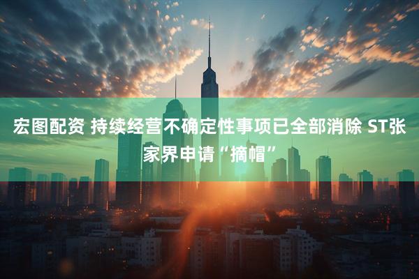 宏图配资 持续经营不确定性事项已全部消除 ST张家界申请“摘帽”