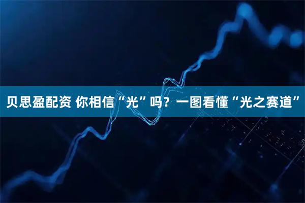 贝思盈配资 你相信“光”吗？一图看懂“光之赛道”