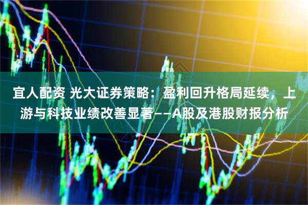 宜人配资 光大证券策略：盈利回升格局延续，上游与科技业绩改善显著——A股及港股财报分析